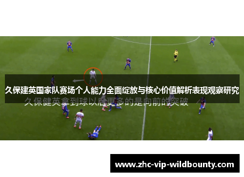 久保建英国家队赛场个人能力全面绽放与核心价值解析表现观察研究
