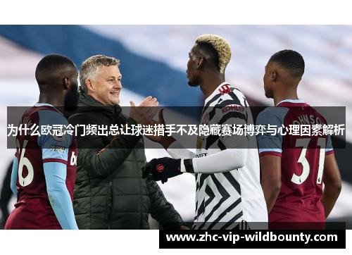 为什么欧冠冷门频出总让球迷措手不及隐藏赛场博弈与心理因素解析