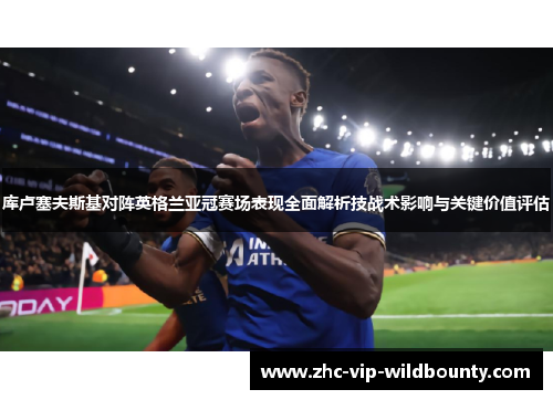 库卢塞夫斯基对阵英格兰亚冠赛场表现全面解析技战术影响与关键价值评估