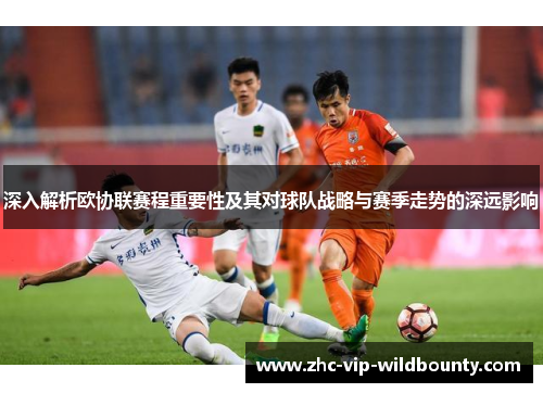 深入解析欧协联赛程重要性及其对球队战略与赛季走势的深远影响