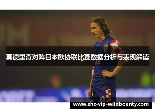 莫德里奇对阵日本欧协联比赛数据分析与表现解读 莫德里奇对阵日本欧协联比赛数据分析与表现解读