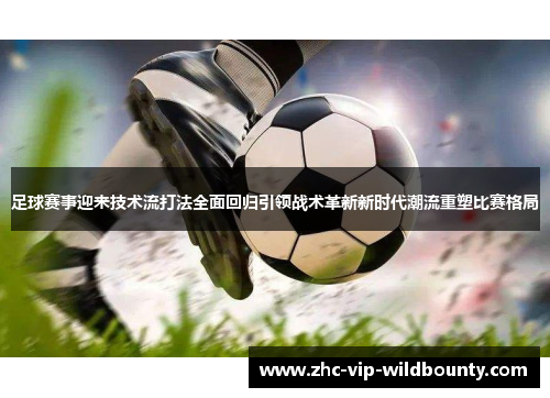 足球赛事迎来技术流打法全面回归引领战术革新新时代潮流重塑比赛格局