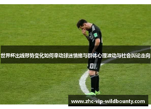 世界杯出线形势变化如何牵动球迷情绪与群体心理波动与社会舆论走向 世界杯出线形势变化如何牵动球迷情绪与群体心理波动与社会舆论走向