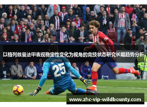 以格列兹曼法甲表现稳定性变化为视角的竞技状态研究长期趋势分析 以格列兹曼法甲表现稳定性变化为视角的竞技状态研究长期趋势分析