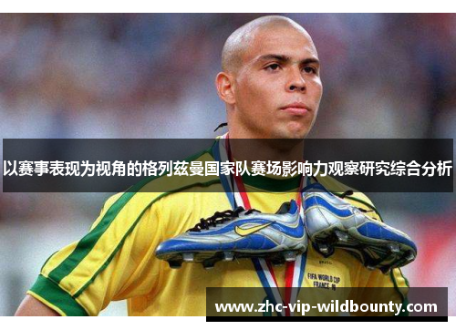 以赛事表现为视角的格列兹曼国家队赛场影响力观察研究综合分析