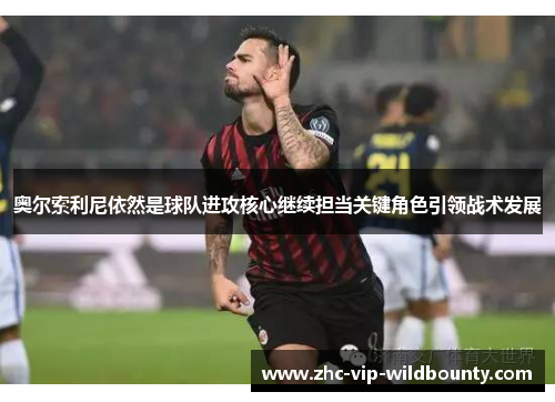 奥尔索利尼依然是球队进攻核心继续担当关键角色引领战术发展 奥尔索利尼依然是球队进攻核心继续担当关键角色引领战术发展