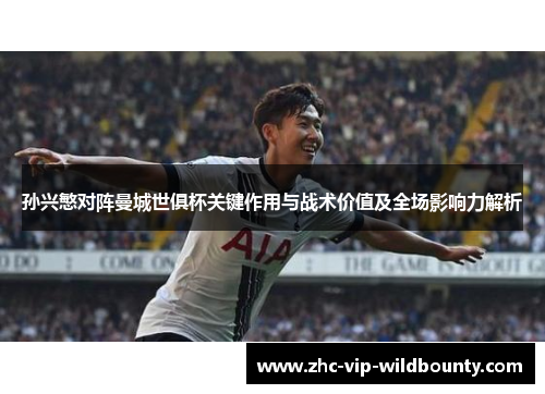 孙兴慜对阵曼城世俱杯关键作用与战术价值及全场影响力解析 孙兴慜对阵曼城世俱杯关键作用与战术价值及全场影响力解析