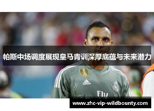 帕斯中场调度展现皇马青训深厚底蕴与未来潜力
