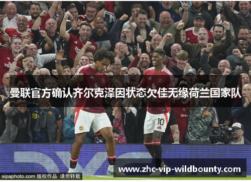 曼联官方确认齐尔克泽因状态欠佳无缘荷兰国家队 曼联官方确认齐尔克泽因状态欠佳无缘荷兰国家队