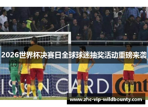 2026世界杯决赛日全球球迷抽奖活动重磅来袭