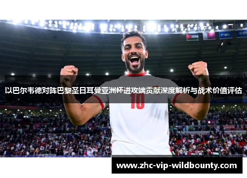 以巴尔韦德对阵巴黎圣日耳曼亚洲杯进攻端贡献深度解析与战术价值评估