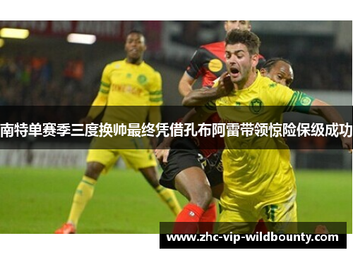 南特单赛季三度换帅最终凭借孔布阿雷带领惊险保级成功 南特单赛季三度换帅最终凭借孔布阿雷带领惊险保级成功