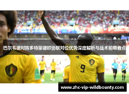 巴尔韦德对阵多特蒙德欧协联对位优势深度解析与战术前瞻看点