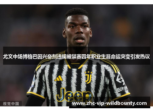 尤文中场博格巴因兴奋剂违规被禁赛四年职业生涯命运突变引发热议