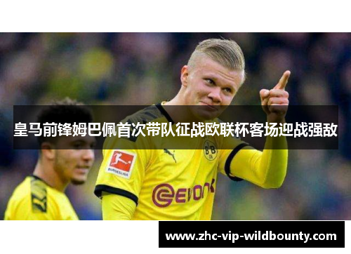 皇马前锋姆巴佩首次带队征战欧联杯客场迎战强敌 皇马前锋姆巴佩首次带队征战欧联杯客场迎战强敌