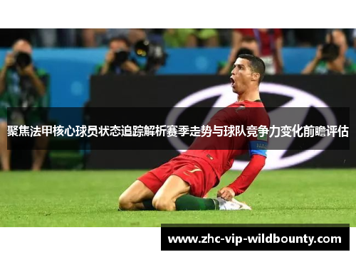 聚焦法甲核心球员状态追踪解析赛季走势与球队竞争力变化前瞻评估 聚焦法甲核心球员状态追踪解析赛季走势与球队竞争力变化前瞻评估