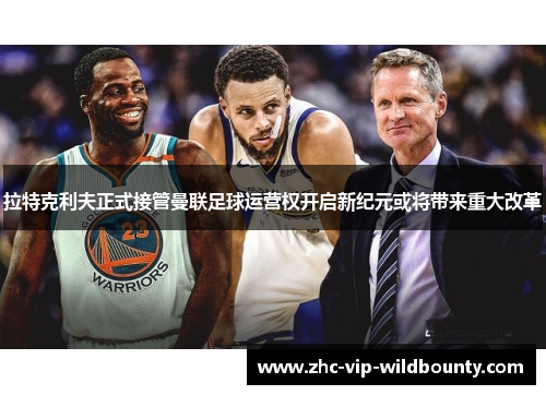 拉特克利夫正式接管曼联足球运营权开启新纪元或将带来重大改革