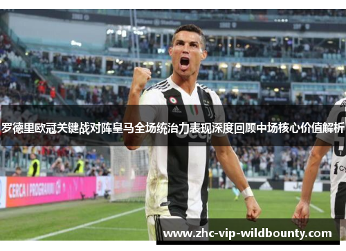 罗德里欧冠关键战对阵皇马全场统治力表现深度回顾中场核心价值解析
